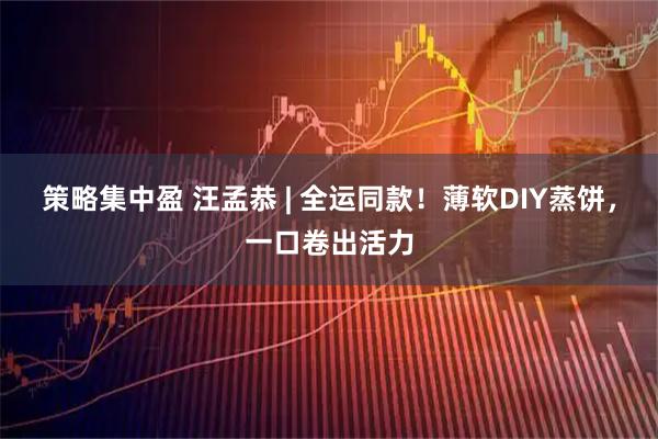 策略集中盈 汪孟恭 | 全运同款！薄软DIY蒸饼，一口卷出活力