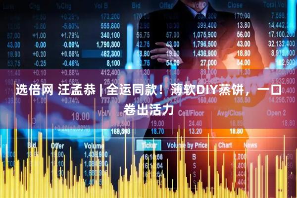 选倍网 汪孟恭 | 全运同款！薄软DIY蒸饼，一口卷出活力