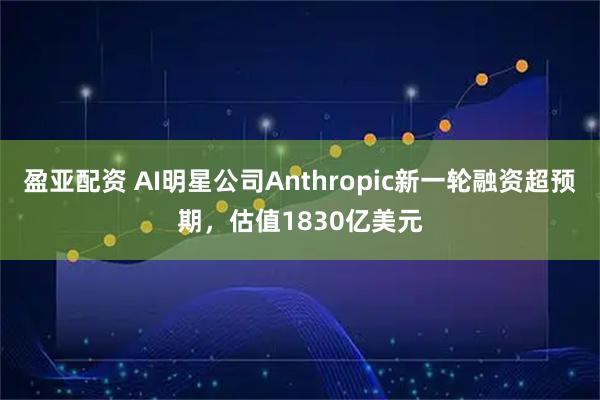盈亚配资 AI明星公司Anthropic新一轮融资超预期，估值1830亿美元