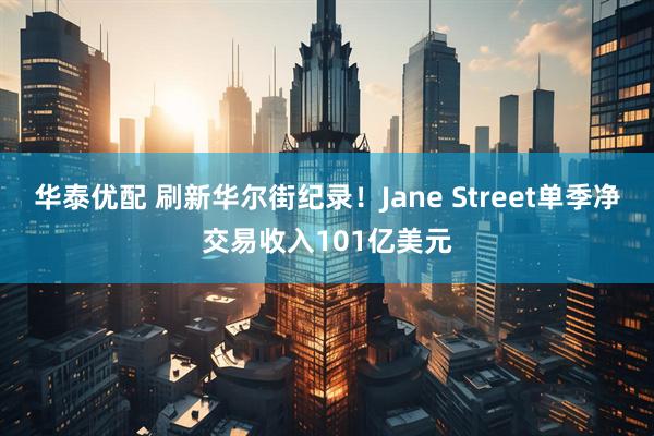 华泰优配 刷新华尔街纪录！Jane Street单季净交易收入101亿美元
