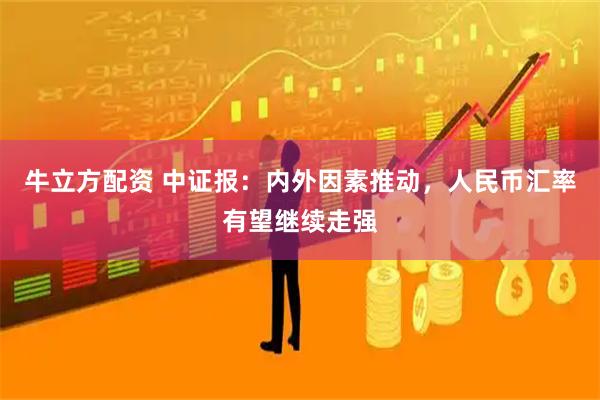 牛立方配资 中证报：内外因素推动，人民币汇率有望继续走强