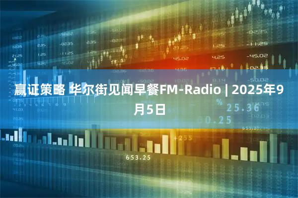 赢证策略 华尔街见闻早餐FM-Radio | 2025年9月5日