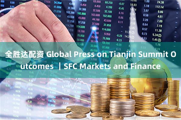 全胜达配资 Global Press on Tianjin Summit Outcomes ｜SFC Markets and Finance