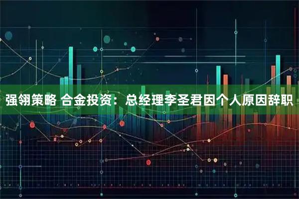 强翎策略 合金投资：总经理李圣君因个人原因辞职