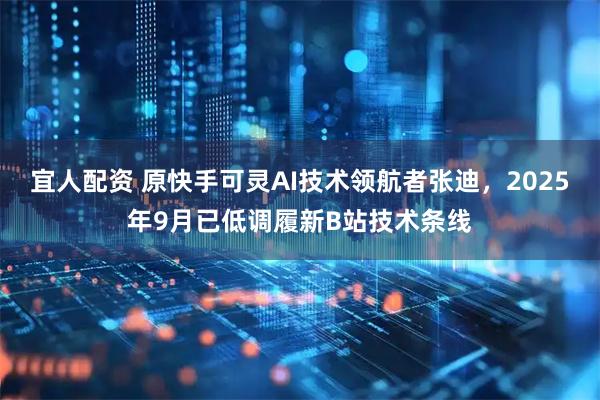 宜人配资 原快手可灵AI技术领航者张迪，2025年9月已低调履新B站技术条线