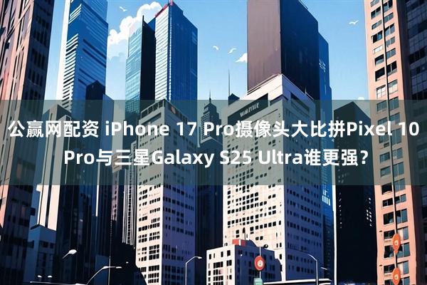 公赢网配资 iPhone 17 Pro摄像头大比拼Pixel 10 Pro与三星Galaxy S25 Ultra谁更强？
