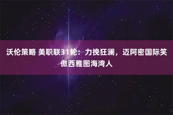 沃伦策略 美职联31轮：力挽狂澜，迈阿密国际笑傲西雅图海湾人