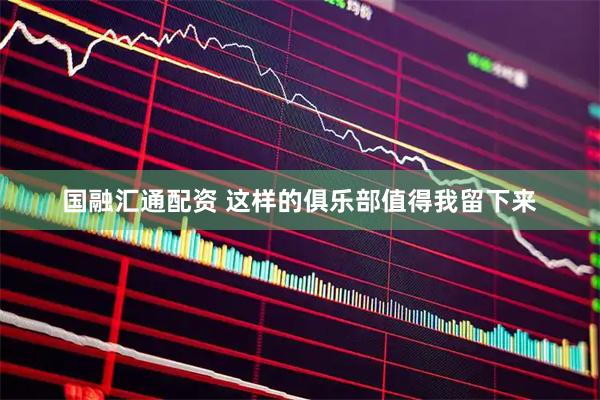 国融汇通配资 这样的俱乐部值得我留下来