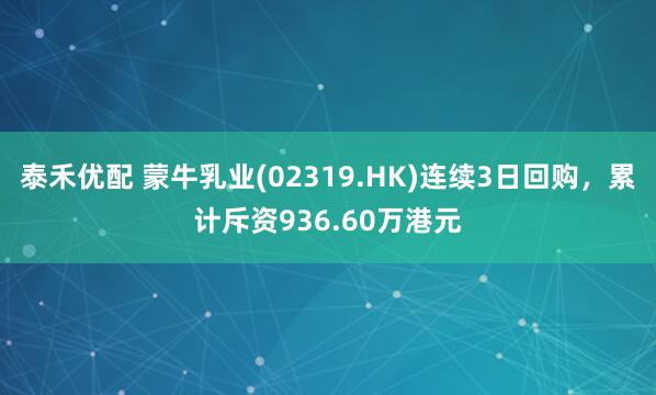 泰禾优配 蒙牛乳业(02319.HK)连续3日回购，累计斥资936.60万港元