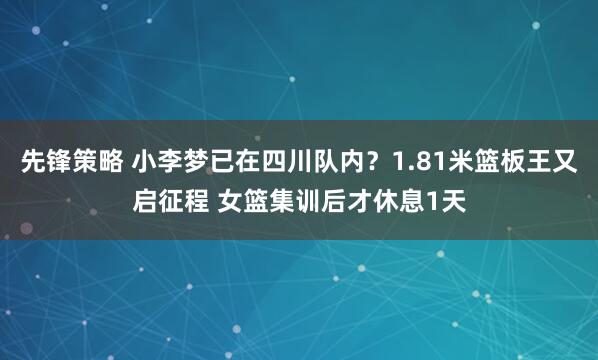 先锋策略 小李梦已在四川队内？1.81米篮板王又启征程 女篮集训后才休息1天