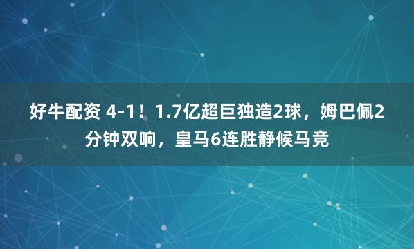 好牛配资 4-1！1.7亿超巨独造2球，姆巴佩2分钟双响，皇马6连胜静候马竞