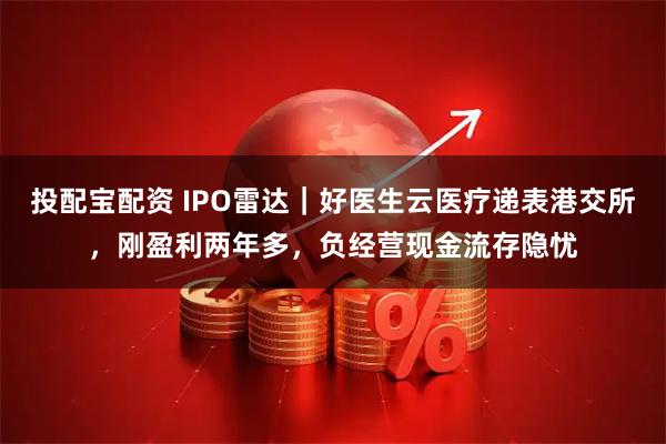 投配宝配资 IPO雷达｜好医生云医疗递表港交所，刚盈利两年多，负经营现金流存隐忧