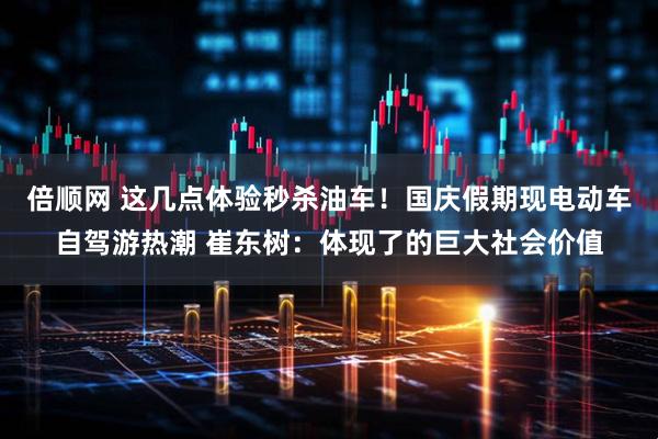 倍顺网 这几点体验秒杀油车！国庆假期现电动车自驾游热潮 崔东树：体现了的巨大社会价值