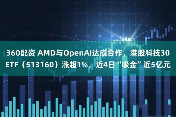 360配资 AMD与OpenAI达成合作，港股科技30ETF（513160）涨超1%，近4日“吸金”近5亿元