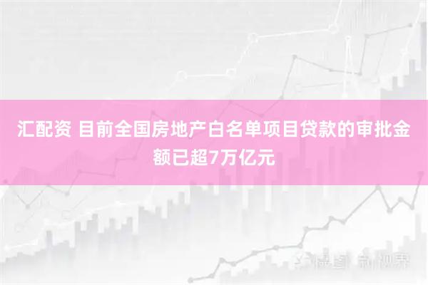 汇配资 目前全国房地产白名单项目贷款的审批金额已超7万亿元