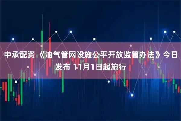 中承配资 《油气管网设施公平开放监管办法》今日发布 11月1日起施行