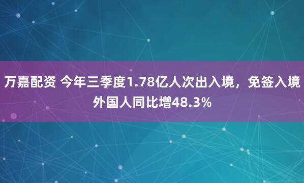 万嘉配资 今年三季度1.78亿人次出入境，免签入境外国人同比增48.3%