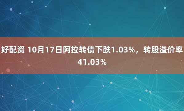 好配资 10月17日阿拉转债下跌1.03%，转股溢价率41.03%