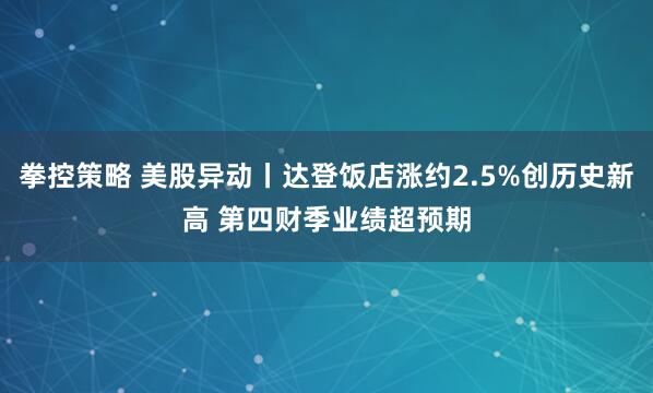 拳控策略 美股异动丨达登饭店涨约2.5%创历史新高 第四财季业绩超预期