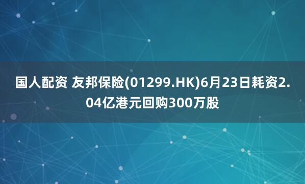 国人配资 友邦保险(01299.HK)6月23日耗资2.04亿港元回购300万股