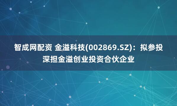 智成网配资 金溢科技(002869.SZ)：拟参投深担金溢创业投资合伙企业