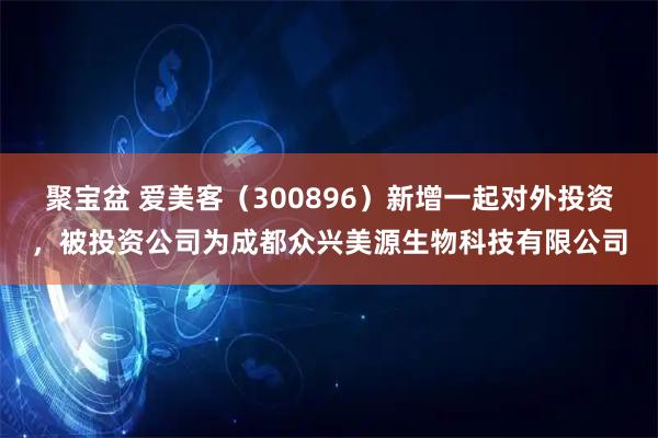 聚宝盆 爱美客（300896）新增一起对外投资，被投资公司为成都众兴美源生物科技有限公司