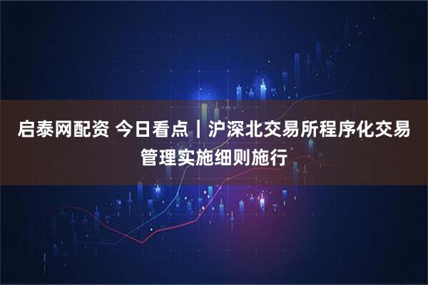 启泰网配资 今日看点｜沪深北交易所程序化交易管理实施细则施行