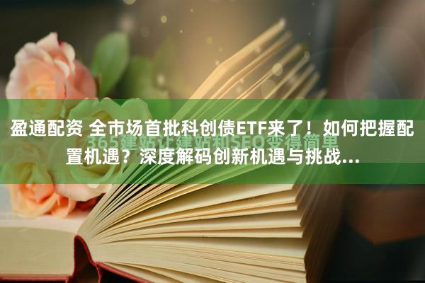 盈通配资 全市场首批科创债ETF来了！如何把握配置机遇？深度解码创新机遇与挑战...