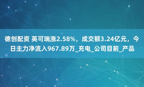 德创配资 英可瑞涨2.58%，成交额3.24亿元，今日主力净流入967.89万_充电_公司目前_产品
