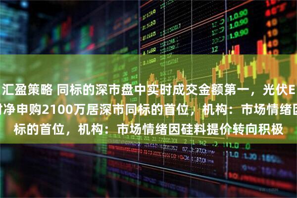汇盈策略 同标的深市盘中实时成交金额第一，光伏ETF（159857）实时净申购2100万居深市同标的首位，机构：市场情绪因硅料提价转向积极