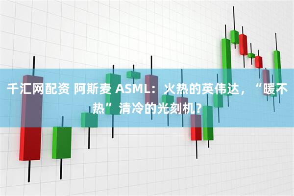 千汇网配资 阿斯麦 ASML：火热的英伟达，“暖不热” 清冷的光刻机？