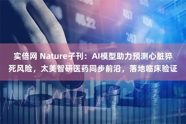 实倍网 Nature子刊：AI模型助力预测心脏猝死风险，太美智研医药同步前沿，落地临床验证