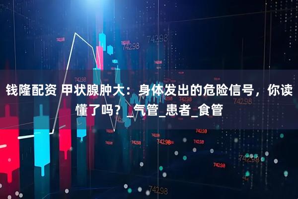 钱隆配资 甲状腺肿大：身体发出的危险信号，你读懂了吗？_气管_患者_食管