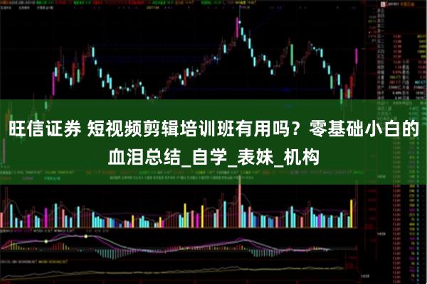 旺信证券 短视频剪辑培训班有用吗？零基础小白的血泪总结_自学_表妹_机构