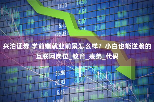 兴泊证券 学前端就业前景怎么样？小白也能逆袭的互联网岗位_教育_表弟_代码