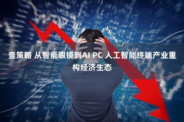 壹策略 从智能眼镜到AI PC 人工智能终端产业重构经济生态