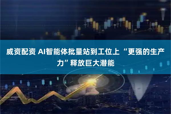 威资配资 AI智能体批量站到工位上 “更强的生产力”释放巨大潜能