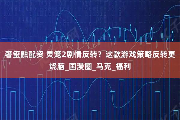 奢玺融配资 灵笼2剧情反转？这款游戏策略反转更烧脑_国漫圈_马克_福利
