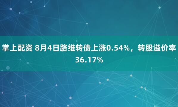 掌上配资 8月4日路维转债上涨0.54%，转股溢价率36.17%