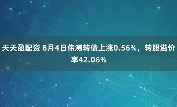 天天盈配资 8月4日伟测转债上涨0.56%，转股溢价率42.06%