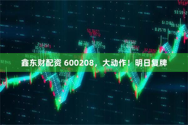 鑫东财配资 600208，大动作！明日复牌