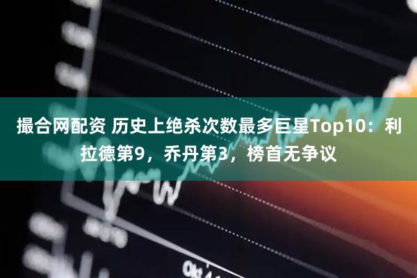撮合网配资 历史上绝杀次数最多巨星Top10：利拉德第9，乔丹第3，榜首无争议