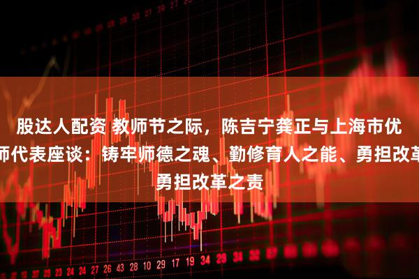 股达人配资 教师节之际，陈吉宁龚正与上海市优秀教师代表座谈：铸牢师德之魂、勤修育人之能、勇担改革之责