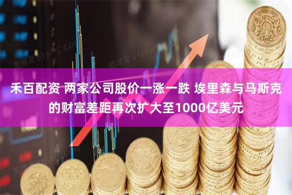 禾百配资 两家公司股价一涨一跌 埃里森与马斯克的财富差距再次扩大至1000亿美元