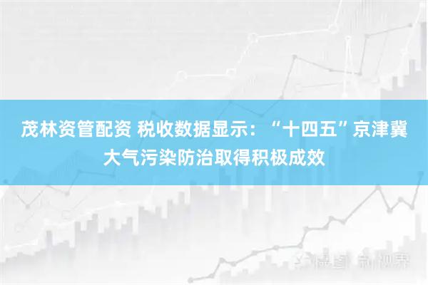茂林资管配资 税收数据显示：“十四五”京津冀大气污染防治取得积极成效