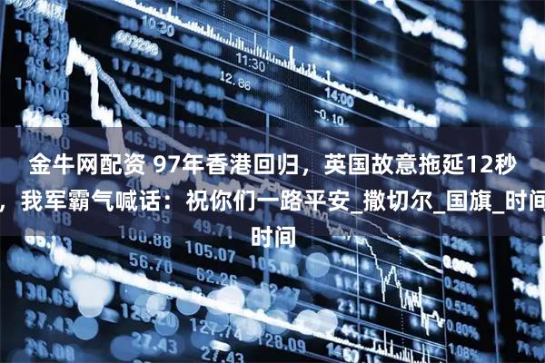 金牛网配资 97年香港回归，英国故意拖延12秒，我军霸气喊话：祝你们一路平安_撒切尔_国旗_时间